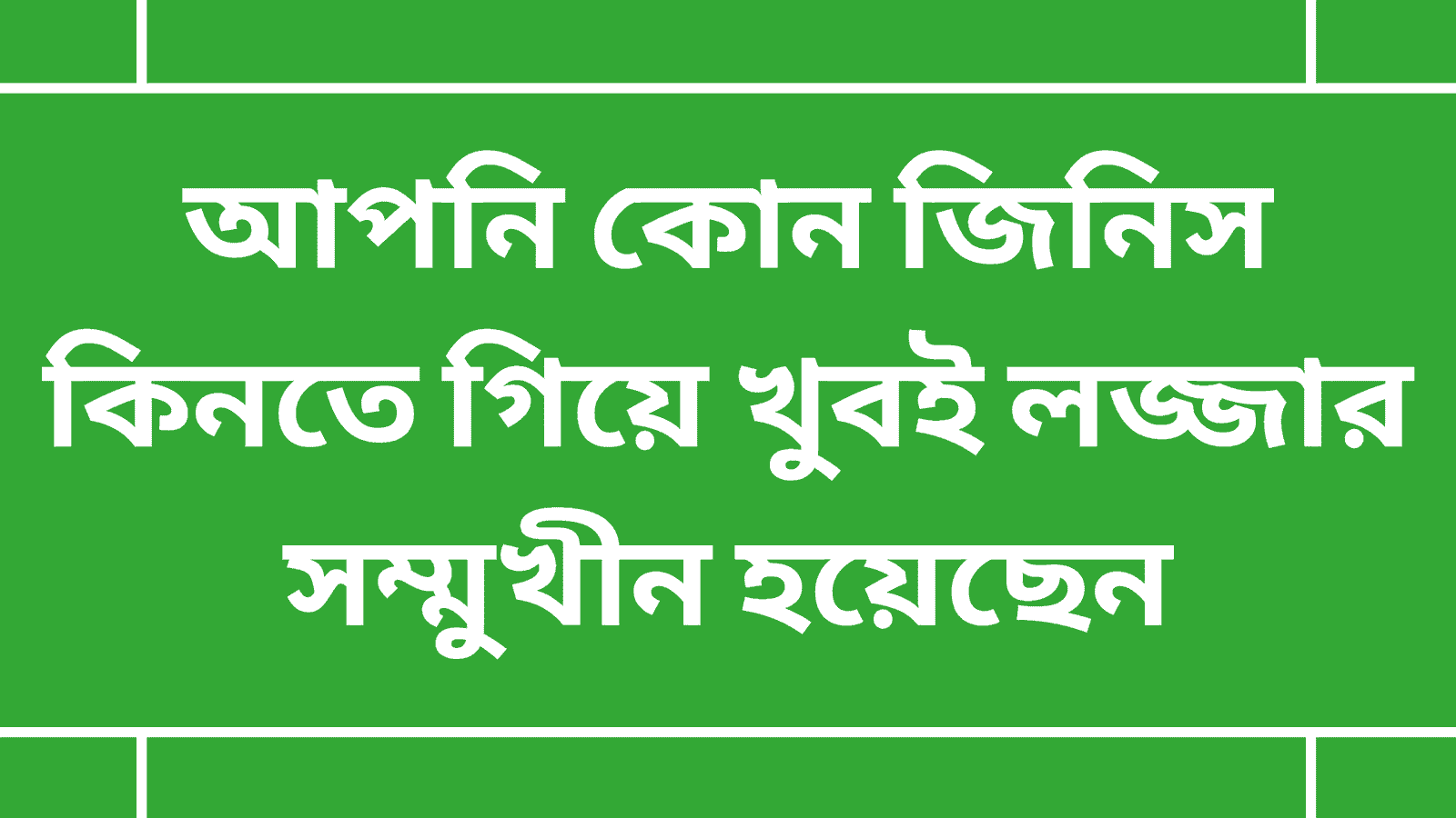 আপনি কোন জিনিস কিনতে গিয়ে খুবই লজ্জার সম্মুখীন হয়েছেন